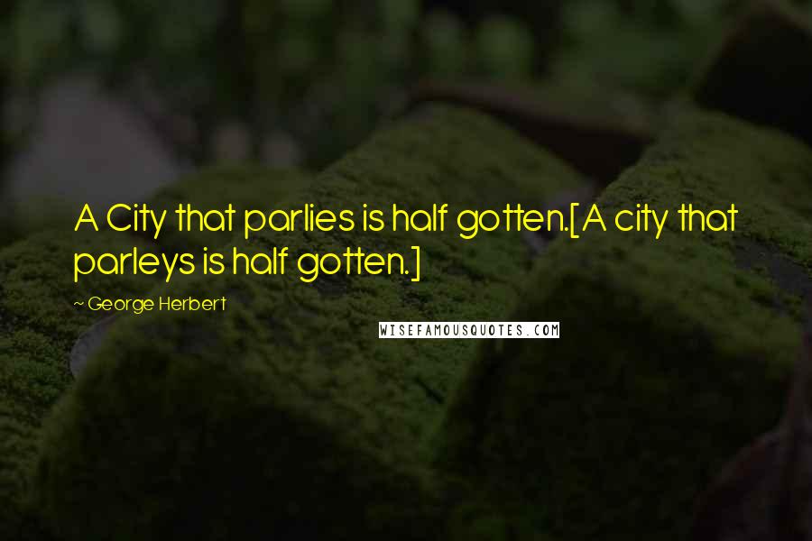 George Herbert Quotes: A City that parlies is half gotten.[A city that parleys is half gotten.]