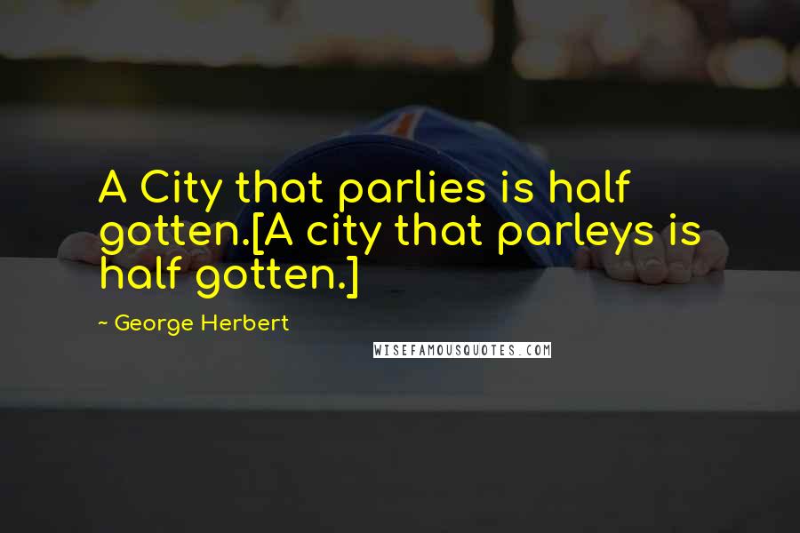 George Herbert Quotes: A City that parlies is half gotten.[A city that parleys is half gotten.]