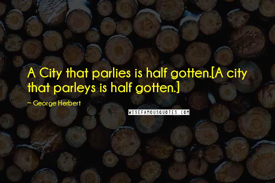 George Herbert Quotes: A City that parlies is half gotten.[A city that parleys is half gotten.]