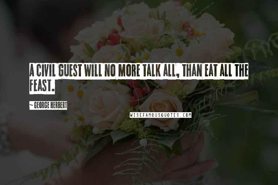 George Herbert Quotes: A civil guest Will no more talk all, than eat all the feast.