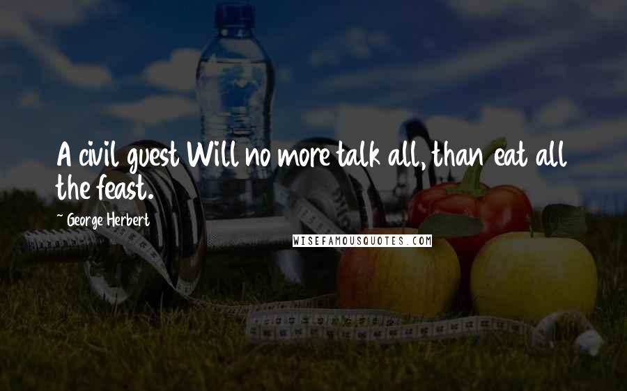 George Herbert Quotes: A civil guest Will no more talk all, than eat all the feast.