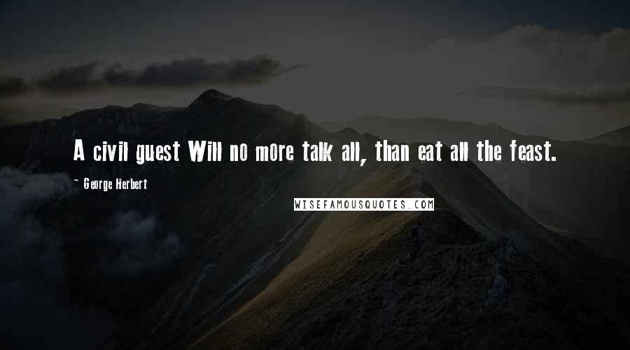 George Herbert Quotes: A civil guest Will no more talk all, than eat all the feast.