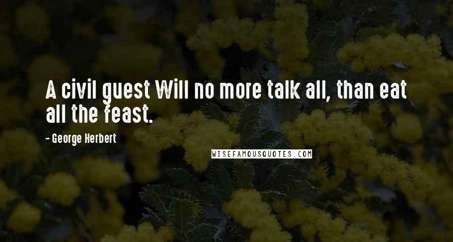 George Herbert Quotes: A civil guest Will no more talk all, than eat all the feast.