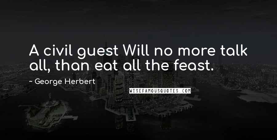 George Herbert Quotes: A civil guest Will no more talk all, than eat all the feast.