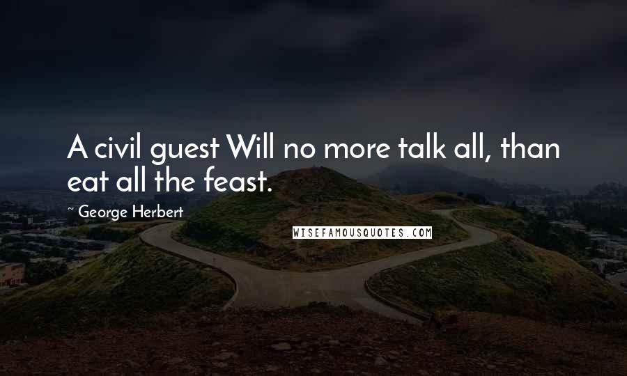 George Herbert Quotes: A civil guest Will no more talk all, than eat all the feast.