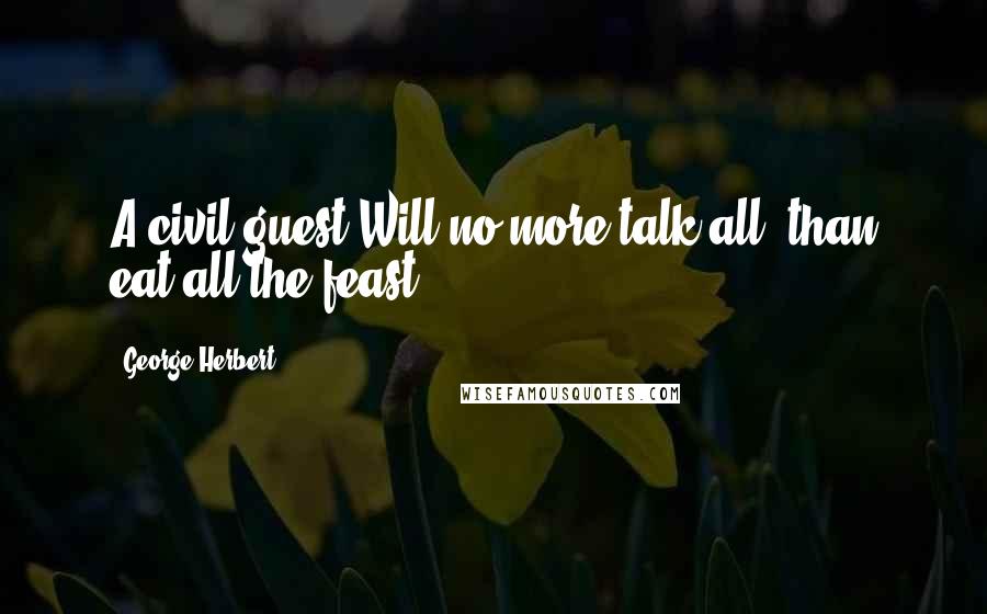 George Herbert Quotes: A civil guest Will no more talk all, than eat all the feast.