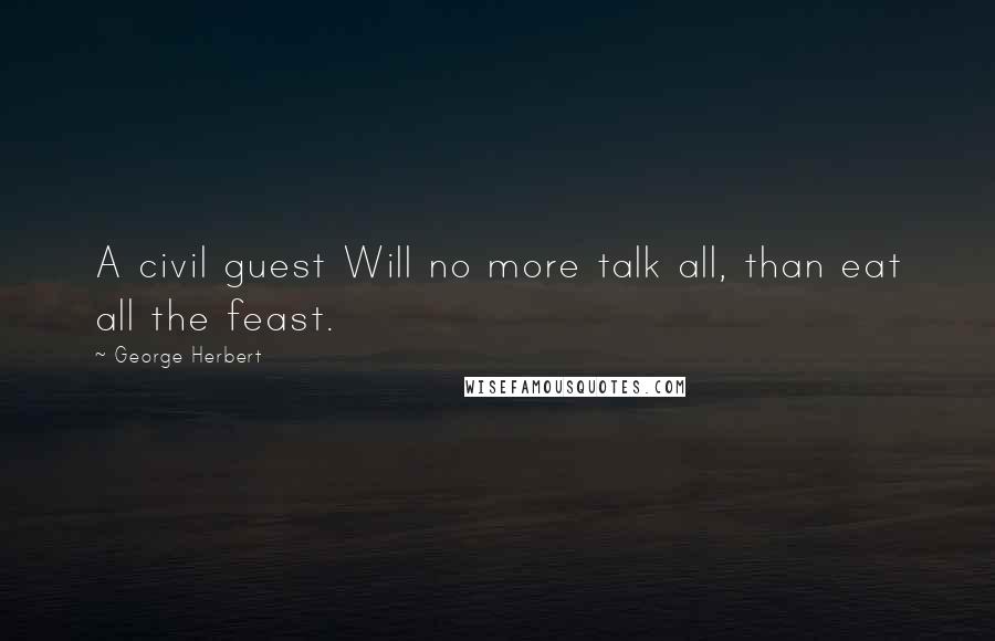 George Herbert Quotes: A civil guest Will no more talk all, than eat all the feast.