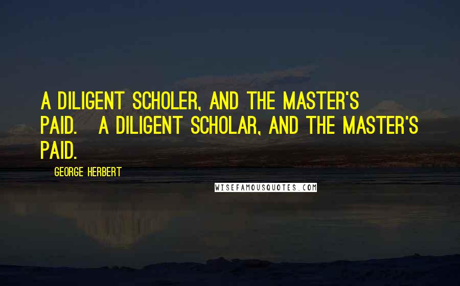 George Herbert Quotes: A diligent Scholer, and the Master's paid.[A diligent scholar, and the master's paid.]