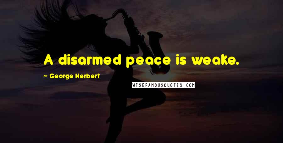 George Herbert Quotes: A disarmed peace is weake.