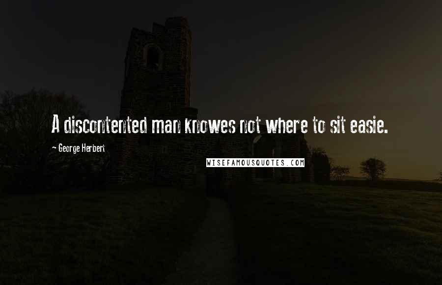 George Herbert Quotes: A discontented man knowes not where to sit easie.