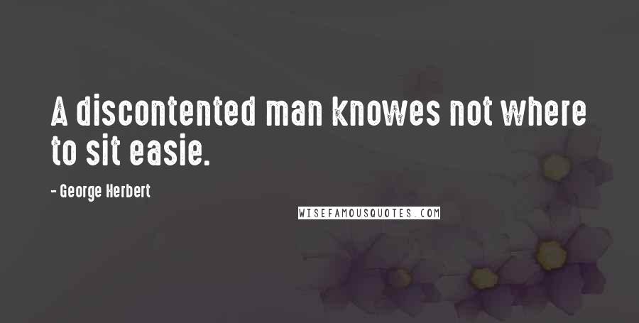George Herbert Quotes: A discontented man knowes not where to sit easie.