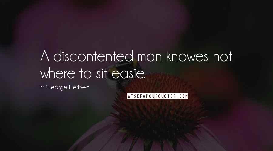 George Herbert Quotes: A discontented man knowes not where to sit easie.