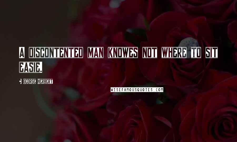 George Herbert Quotes: A discontented man knowes not where to sit easie.