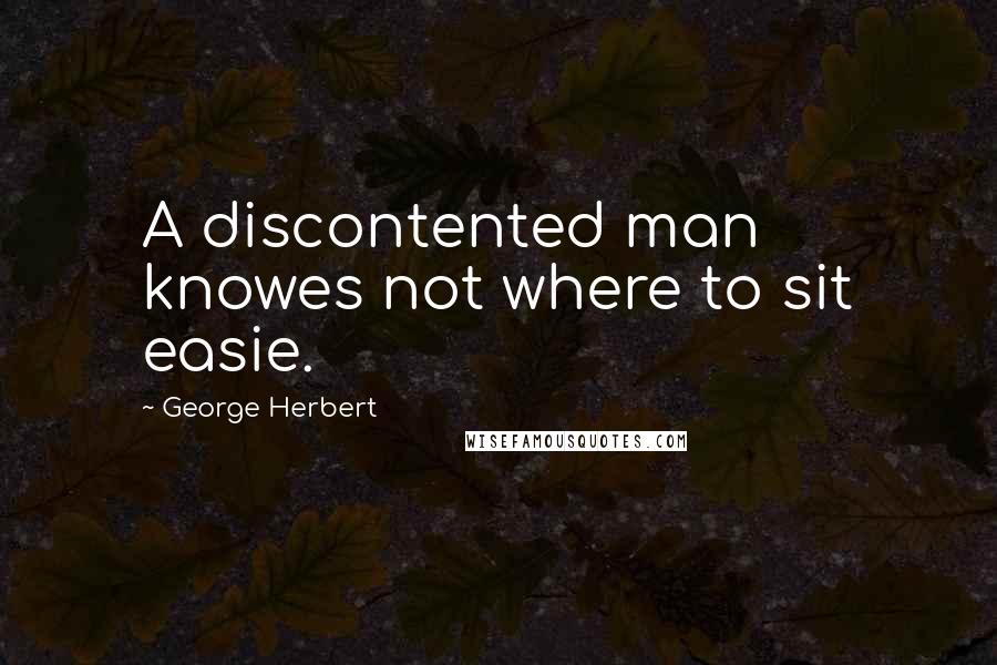 George Herbert Quotes: A discontented man knowes not where to sit easie.