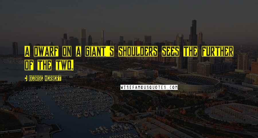 George Herbert Quotes: A dwarf on a giant's shoulders sees the further of the two.