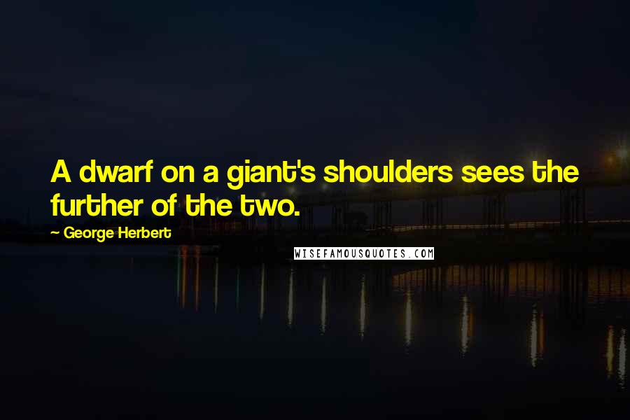 George Herbert Quotes: A dwarf on a giant's shoulders sees the further of the two.