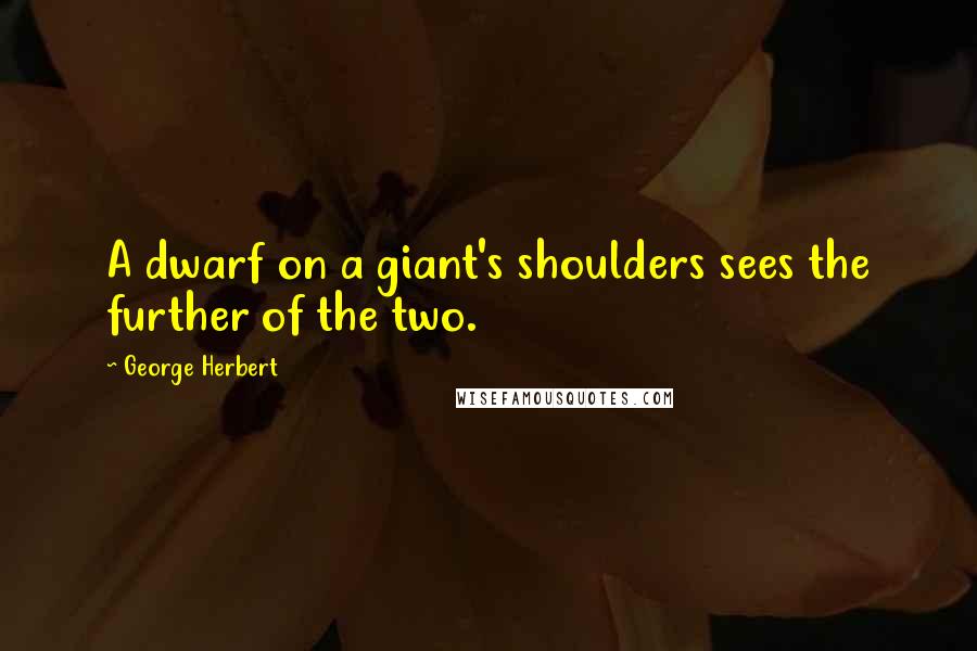 George Herbert Quotes: A dwarf on a giant's shoulders sees the further of the two.