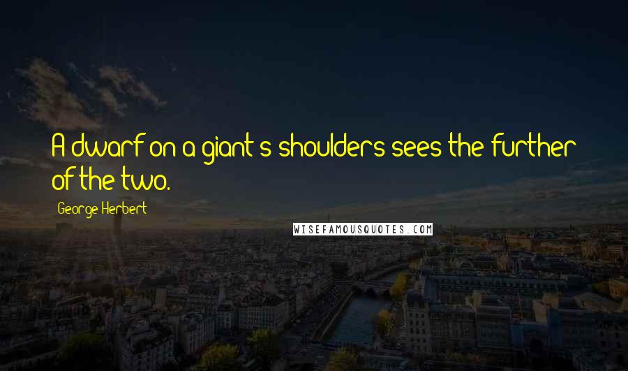 George Herbert Quotes: A dwarf on a giant's shoulders sees the further of the two.