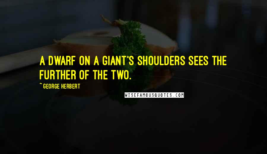 George Herbert Quotes: A dwarf on a giant's shoulders sees the further of the two.