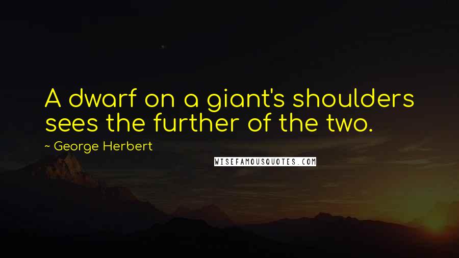 George Herbert Quotes: A dwarf on a giant's shoulders sees the further of the two.