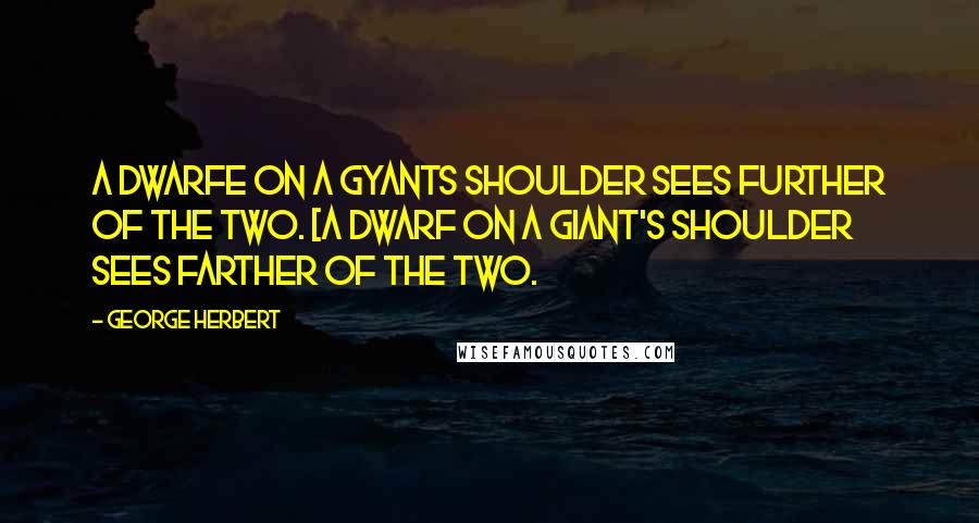 George Herbert Quotes: A Dwarfe on a Gyants shoulder sees further of the two. [A dwarf on a giant's shoulder sees farther of the two.