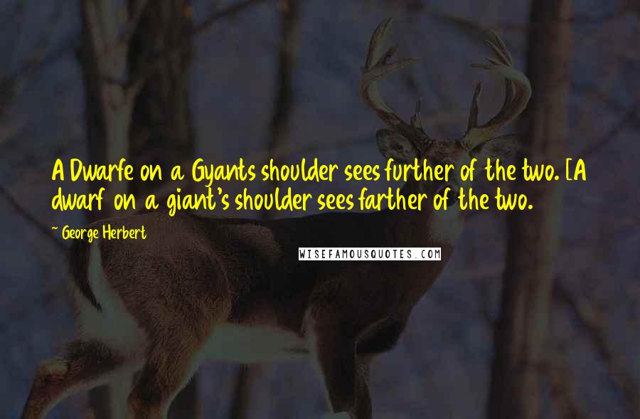 George Herbert Quotes: A Dwarfe on a Gyants shoulder sees further of the two. [A dwarf on a giant's shoulder sees farther of the two.