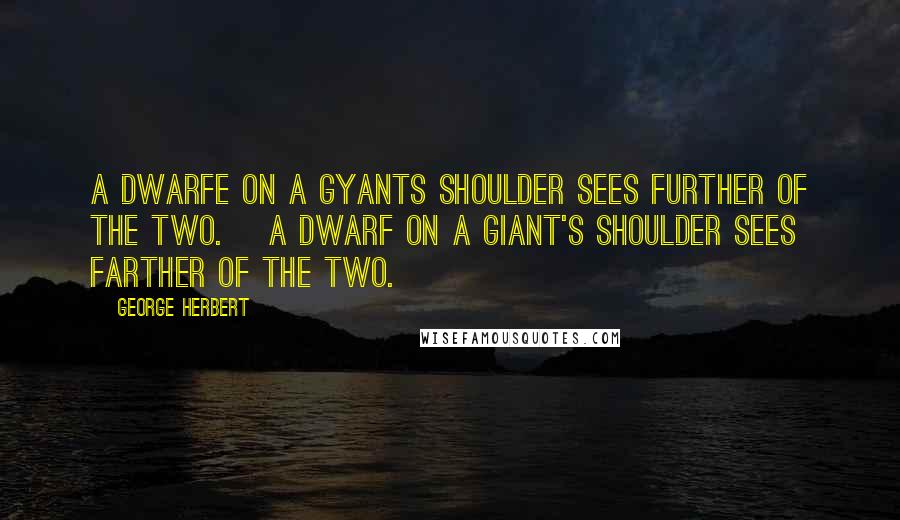 George Herbert Quotes: A Dwarfe on a Gyants shoulder sees further of the two. [A dwarf on a giant's shoulder sees farther of the two.