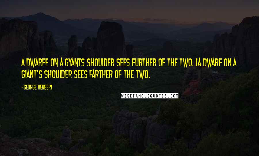 George Herbert Quotes: A Dwarfe on a Gyants shoulder sees further of the two. [A dwarf on a giant's shoulder sees farther of the two.