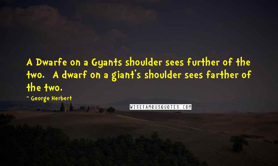 George Herbert Quotes: A Dwarfe on a Gyants shoulder sees further of the two. [A dwarf on a giant's shoulder sees farther of the two.