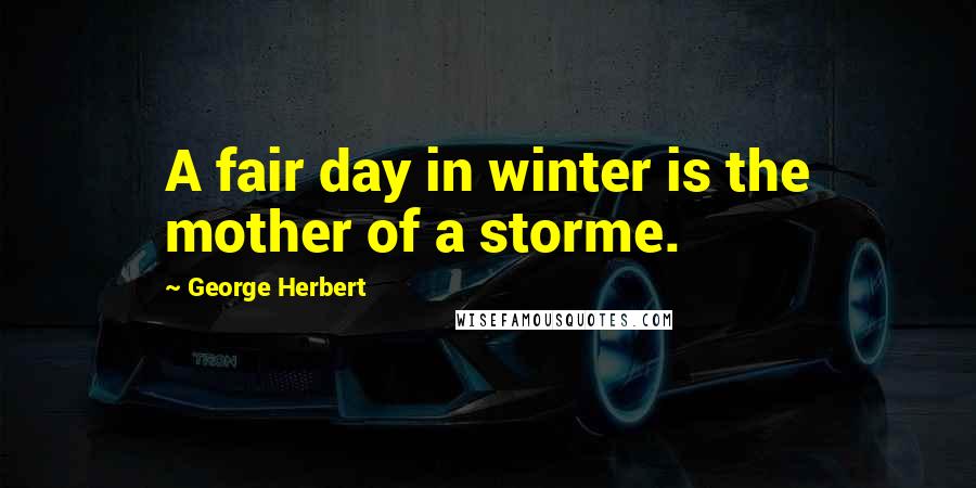 George Herbert Quotes: A fair day in winter is the mother of a storme.