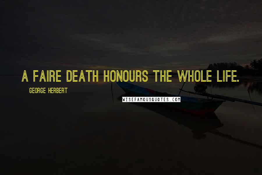 George Herbert Quotes: A faire death honours the whole life.