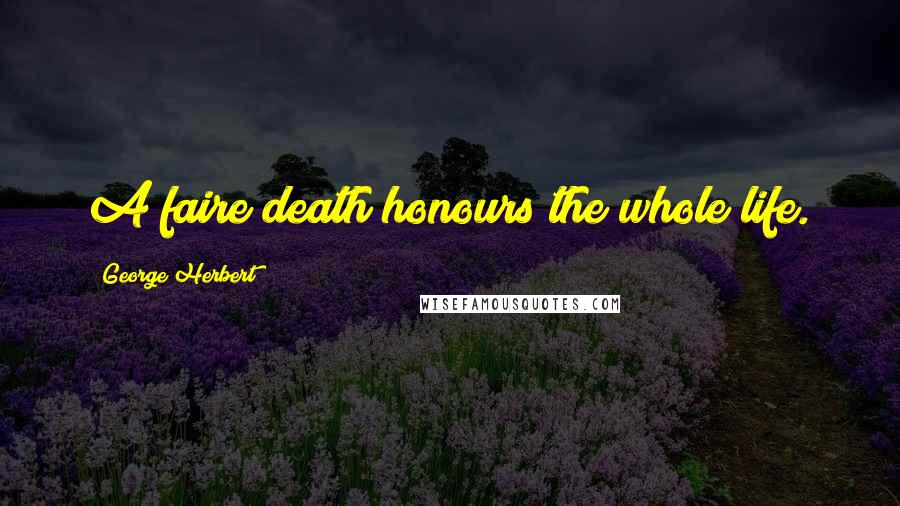 George Herbert Quotes: A faire death honours the whole life.