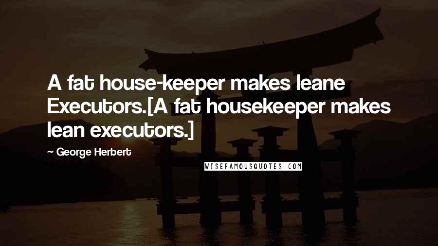 George Herbert Quotes: A fat house-keeper makes leane Executors.[A fat housekeeper makes lean executors.]