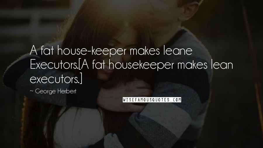 George Herbert Quotes: A fat house-keeper makes leane Executors.[A fat housekeeper makes lean executors.]