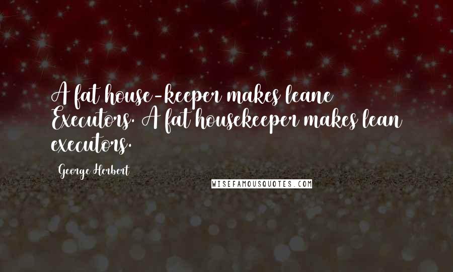 George Herbert Quotes: A fat house-keeper makes leane Executors.[A fat housekeeper makes lean executors.]