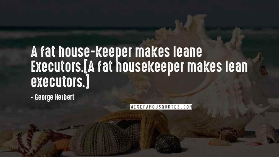 George Herbert Quotes: A fat house-keeper makes leane Executors.[A fat housekeeper makes lean executors.]