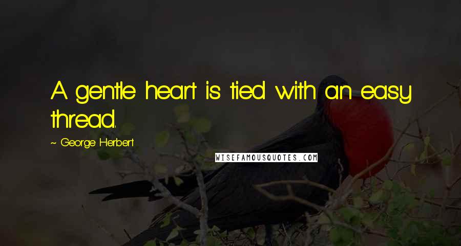 George Herbert Quotes: A gentle heart is tied with an easy thread.