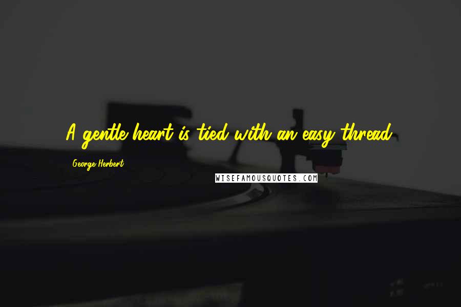 George Herbert Quotes: A gentle heart is tied with an easy thread.