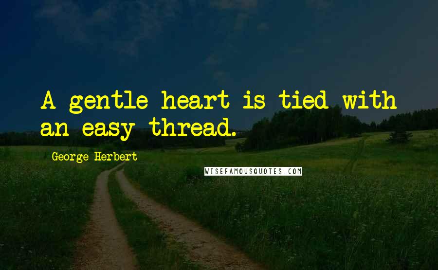 George Herbert Quotes: A gentle heart is tied with an easy thread.