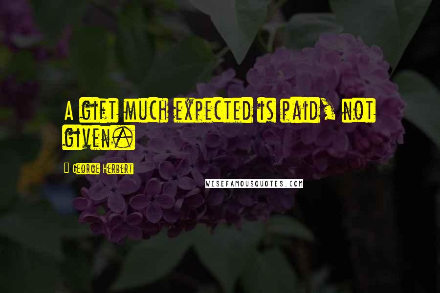 George Herbert Quotes: A gift much expected is paid, not given.