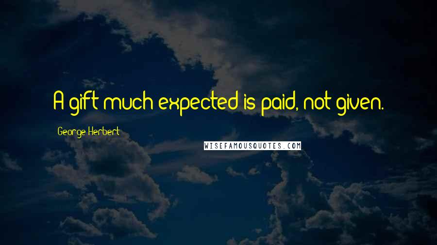 George Herbert Quotes: A gift much expected is paid, not given.