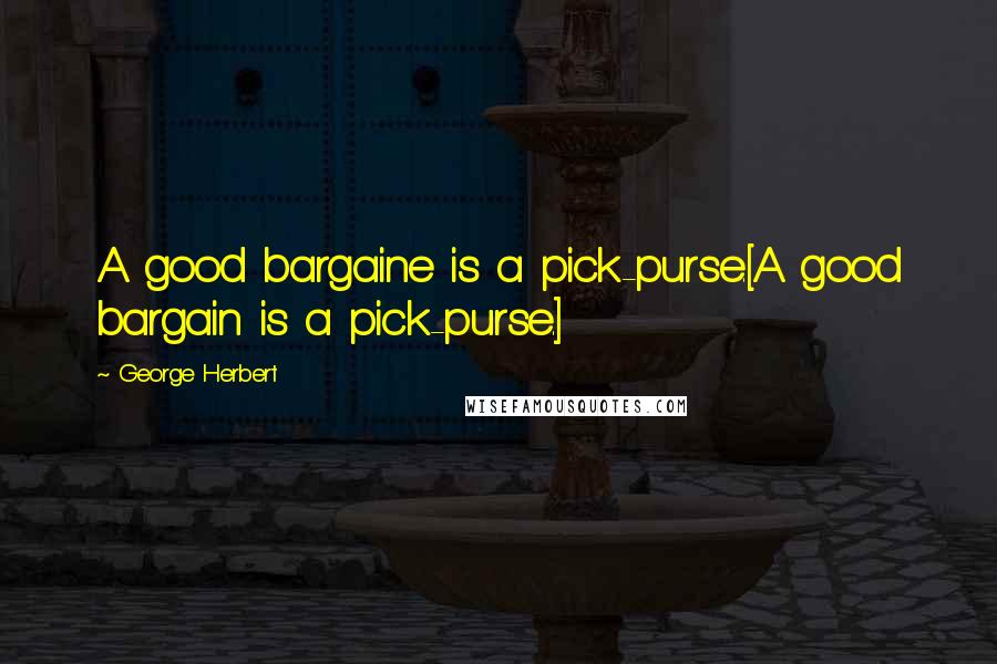 George Herbert Quotes: A good bargaine is a pick-purse.[A good bargain is a pick-purse.]