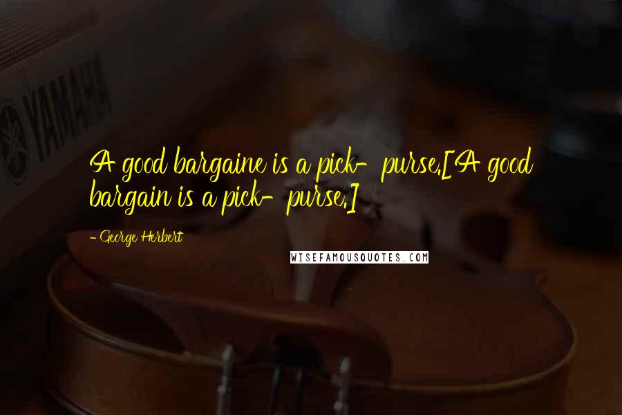 George Herbert Quotes: A good bargaine is a pick-purse.[A good bargain is a pick-purse.]