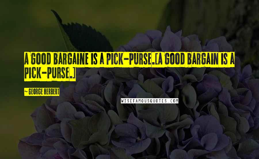 George Herbert Quotes: A good bargaine is a pick-purse.[A good bargain is a pick-purse.]