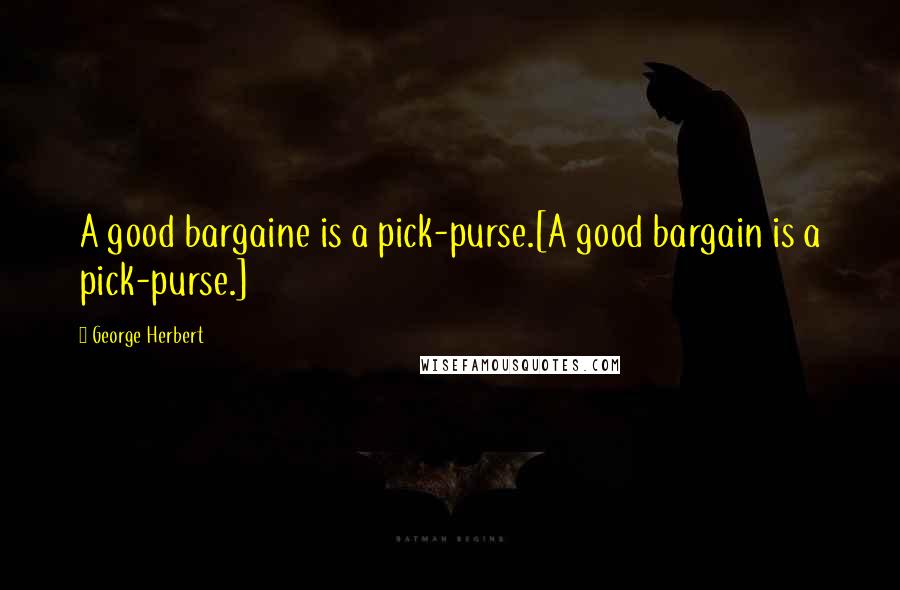 George Herbert Quotes: A good bargaine is a pick-purse.[A good bargain is a pick-purse.]
