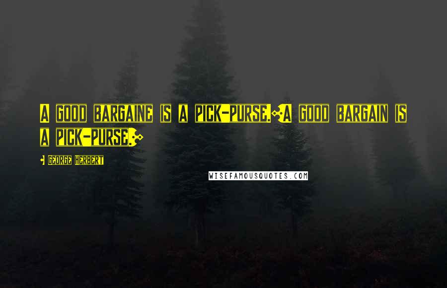 George Herbert Quotes: A good bargaine is a pick-purse.[A good bargain is a pick-purse.]