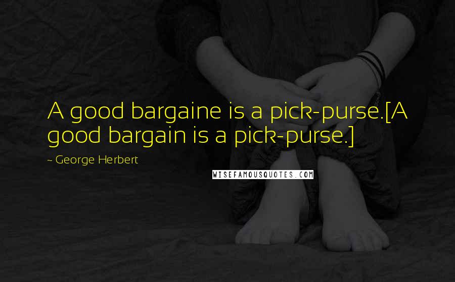 George Herbert Quotes: A good bargaine is a pick-purse.[A good bargain is a pick-purse.]