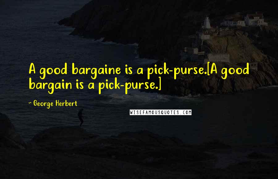 George Herbert Quotes: A good bargaine is a pick-purse.[A good bargain is a pick-purse.]