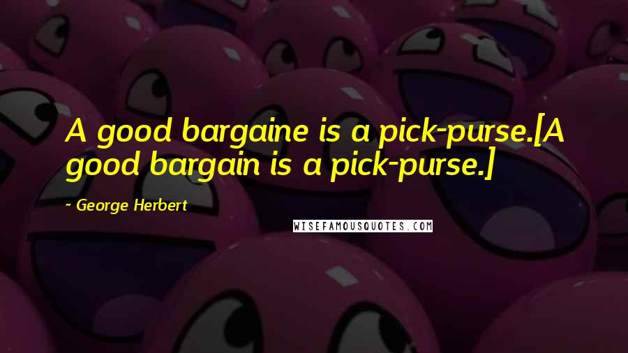 George Herbert Quotes: A good bargaine is a pick-purse.[A good bargain is a pick-purse.]