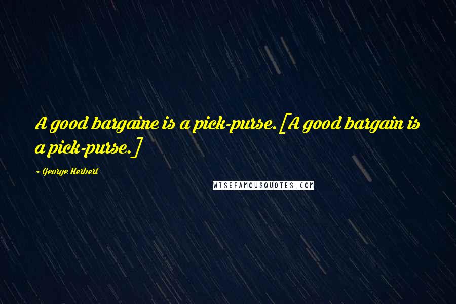 George Herbert Quotes: A good bargaine is a pick-purse.[A good bargain is a pick-purse.]